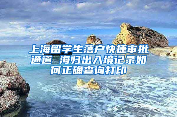 上海留学生落户快捷审批通道 海归出入境记录如何正确查询打印