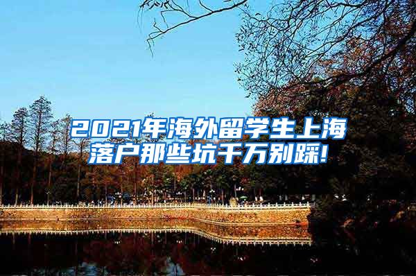 2021年海外留学生上海落户那些坑千万别踩!