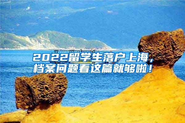 2022留学生落户上海，档案问题看这篇就够啦！