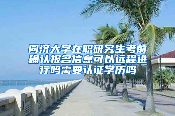 同济大学在职研究生考前确认报名信息可以远程进行吗需要认证学历吗