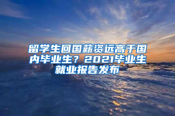 留学生回国薪资远高于国内毕业生？2021毕业生就业报告发布