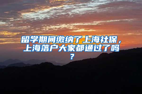 留学期间缴纳了上海社保，上海落户大家都通过了吗？