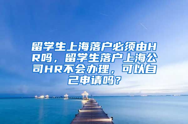 留学生上海落户必须由HR吗，留学生落户上海公司HR不会办理，可以自己申请吗？