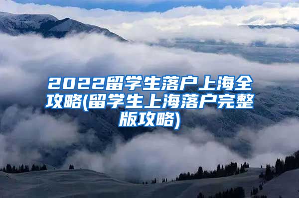 2022留学生落户上海全攻略(留学生上海落户完整版攻略)