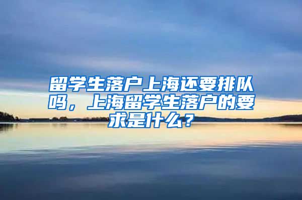 留学生落户上海还要排队吗，上海留学生落户的要求是什么？