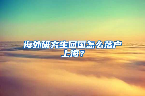 海外研究生回国怎么落户上海？