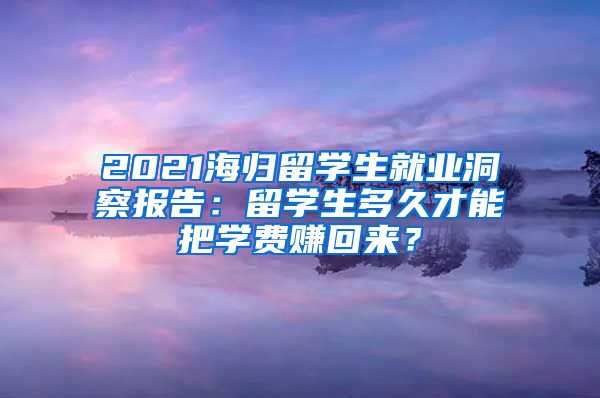 2021海归留学生就业洞察报告：留学生多久才能把学费赚回来？