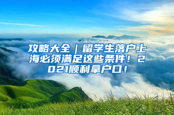 攻略大全｜留学生落户上海必须满足这些条件！2021顺利拿户口！