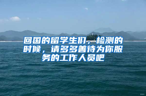 回国的留学生们，检测的时候，请多多善待为你服务的工作人员吧