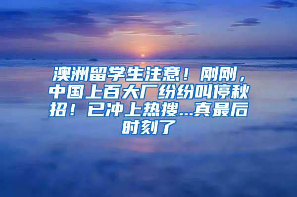 澳洲留学生注意！刚刚，中国上百大厂纷纷叫停秋招！已冲上热搜...真最后时刻了