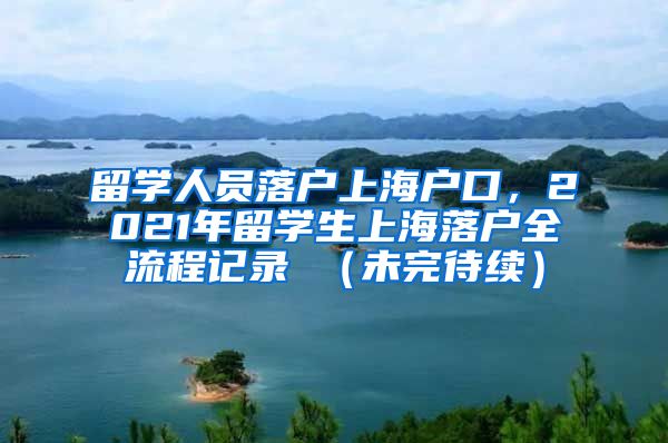 留学人员落户上海户口，2021年留学生上海落户全流程记录 （未完待续）