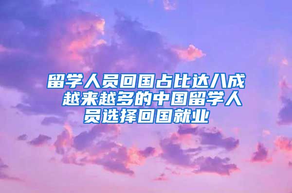 留学人员回国占比达八成 越来越多的中国留学人员选择回国就业