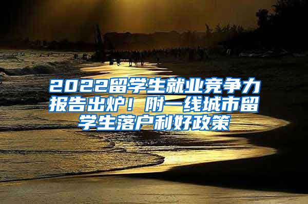 2022留学生就业竞争力报告出炉！附一线城市留学生落户利好政策