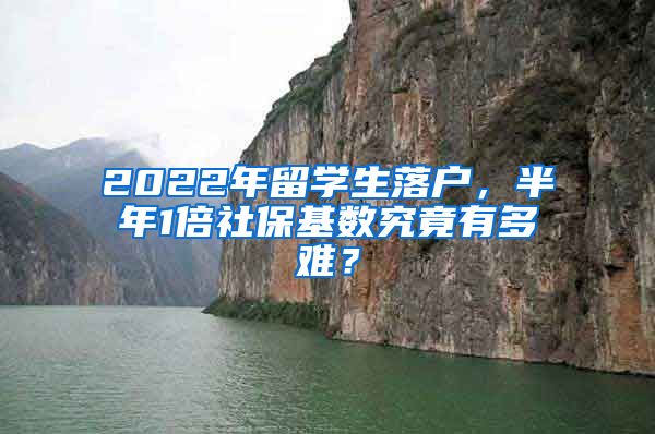 2022年留学生落户，半年1倍社保基数究竟有多难？