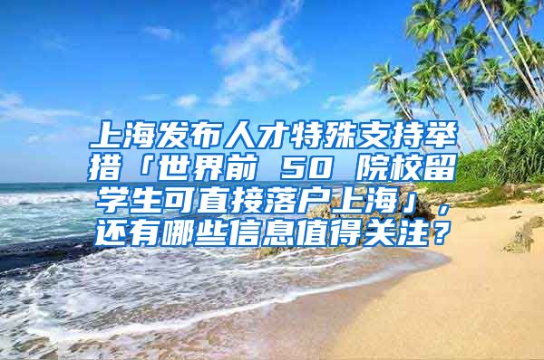 上海发布人才特殊支持举措「世界前 50 院校留学生可直接落户上海」，还有哪些信息值得关注？