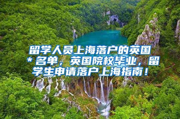 留学人员上海落户的英国＊名单，英国院校毕业，留学生申请落户上海指南！