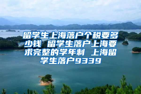 留学生上海落户个税要多少钱 留学生落户上海要求完整的学年制 上海留学生落户9339