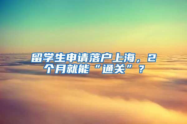 留学生申请落户上海，2个月就能“通关”？