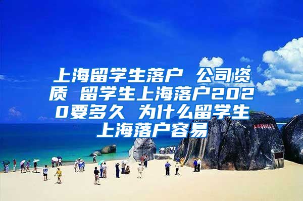 上海留学生落户 公司资质 留学生上海落户2020要多久 为什么留学生上海落户容易