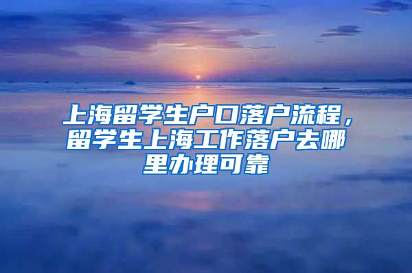 上海留学生户口落户流程，留学生上海工作落户去哪里办理可靠