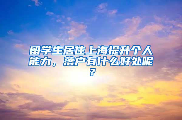 留学生居住上海提升个人能力，落户有什么好处呢？