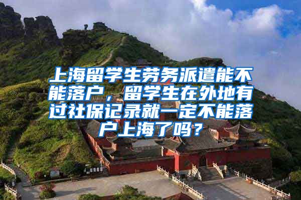 上海留学生劳务派遣能不能落户，留学生在外地有过社保记录就一定不能落户上海了吗？