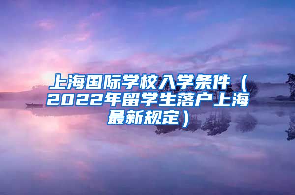 上海国际学校入学条件（2022年留学生落户上海最新规定）