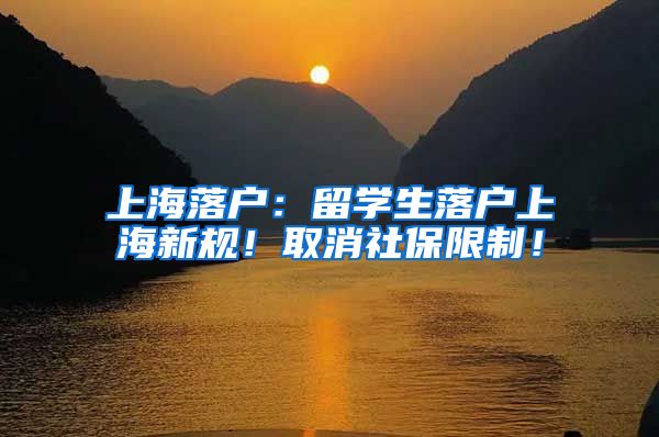 上海落户：留学生落户上海新规！取消社保限制！