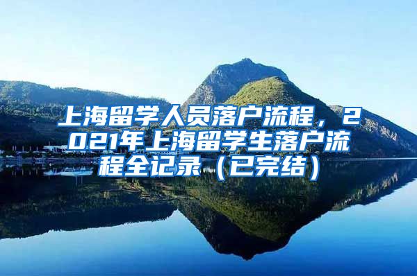 上海留学人员落户流程，2021年上海留学生落户流程全记录（已完结）