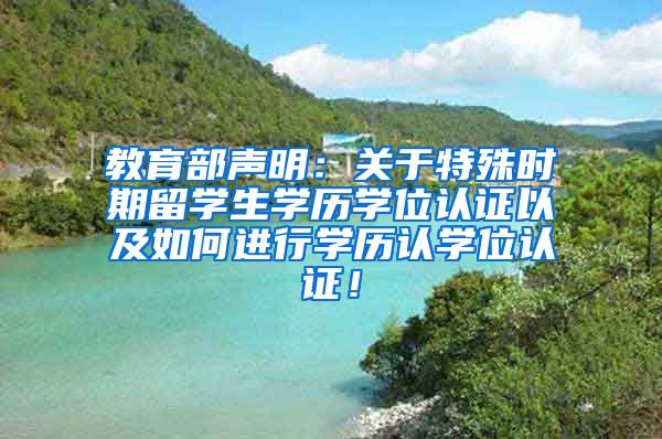 教育部声明：关于特殊时期留学生学历学位认证以及如何进行学历认学位认证！