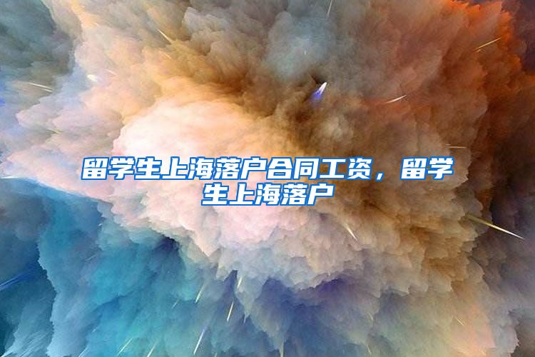 留学生上海落户合同工资，留学生上海落户