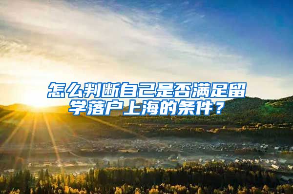 怎么判断自己是否满足留学落户上海的条件？