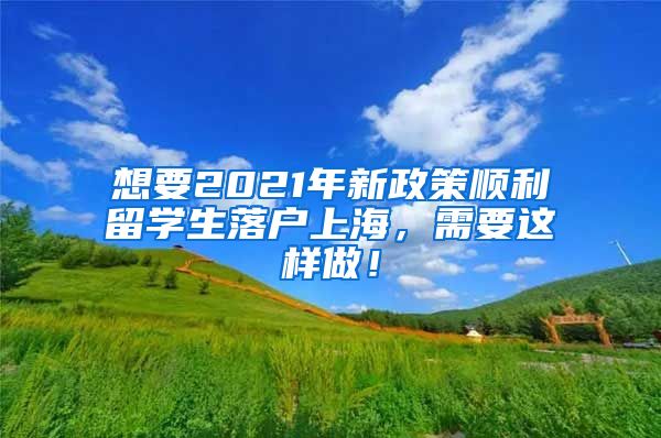 想要2021年新政策顺利留学生落户上海，需要这样做！