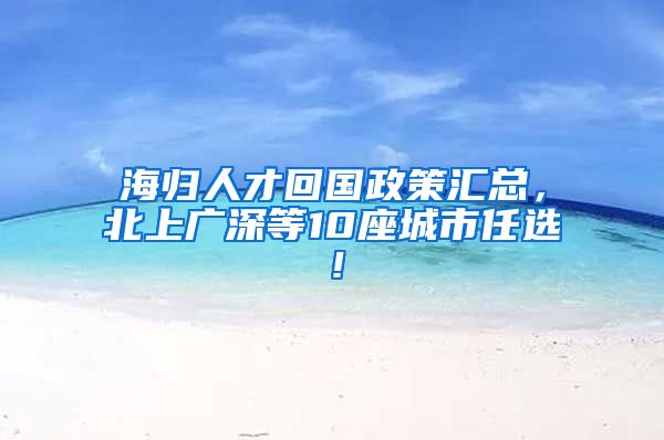 海归人才回国政策汇总，北上广深等10座城市任选！