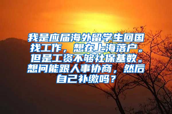 我是应届海外留学生回国找工作，想在上海落户。但是工资不够社保基数。想问能跟人事协商，然后自己补缴吗？