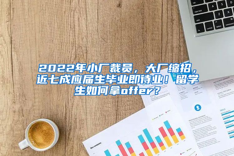 2022年小厂裁员，大厂缩招，近七成应届生毕业即待业！留学生如何拿offer？