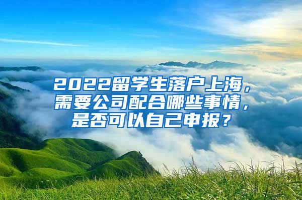 2022留学生落户上海，需要公司配合哪些事情，是否可以自己申报？