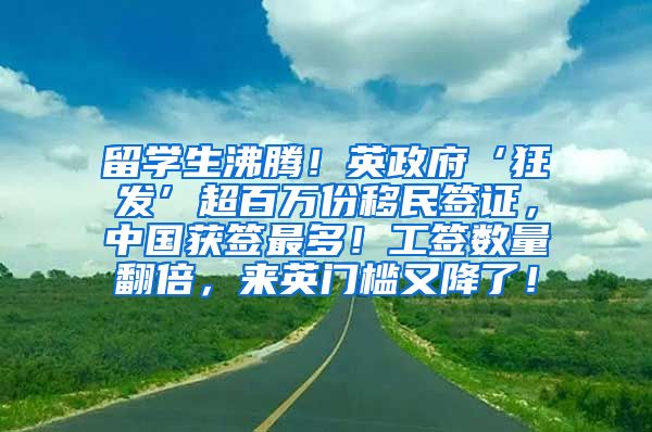 留学生沸腾！英政府‘狂发’超百万份移民签证，中国获签最多！工签数量翻倍，来英门槛又降了！