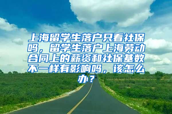 上海留学生落户只看社保吗，留学生落户上海劳动合同上的薪资和社保基数不一样有影响吗，该怎么办？