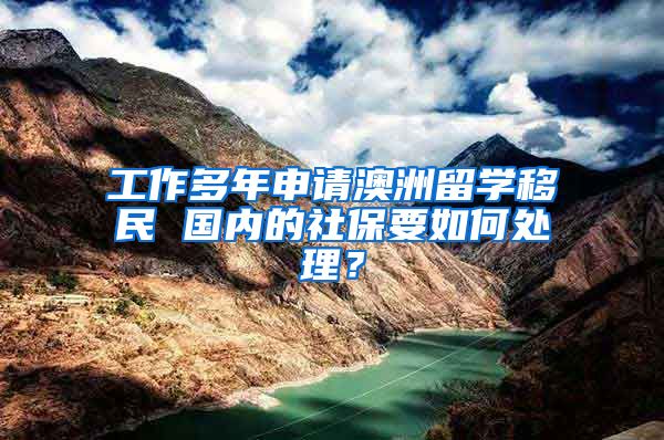 工作多年申请澳洲留学移民 国内的社保要如何处理？