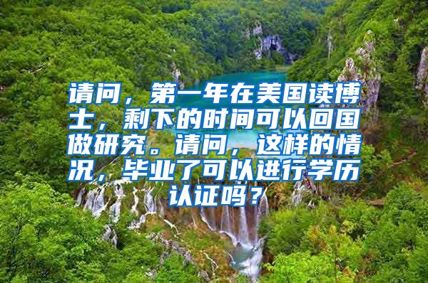 请问，第一年在美国读博士，剩下的时间可以回国做研究。请问，这样的情况，毕业了可以进行学历认证吗？