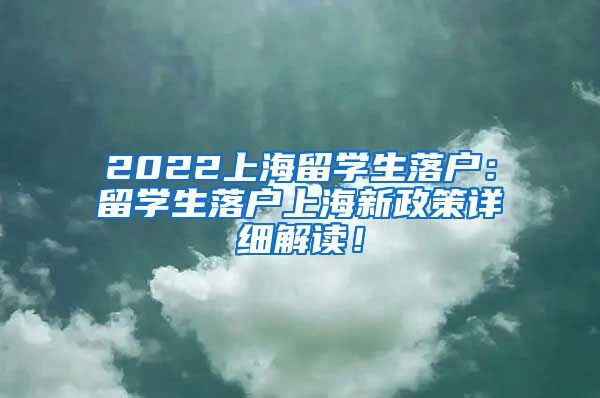 2022上海留学生落户：留学生落户上海新政策详细解读！