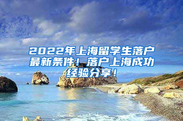 2022年上海留学生落户最新条件！落户上海成功经验分享！