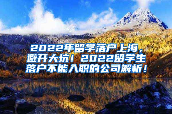 2022年留学落户上海，避开大坑！2022留学生落户不能入职的公司解析！