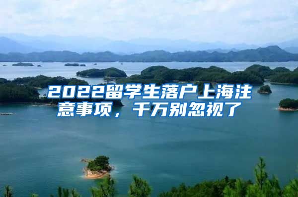 2022留学生落户上海注意事项，千万别忽视了