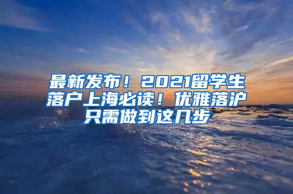 最新发布！2021留学生落户上海必读！优雅落沪只需做到这几步