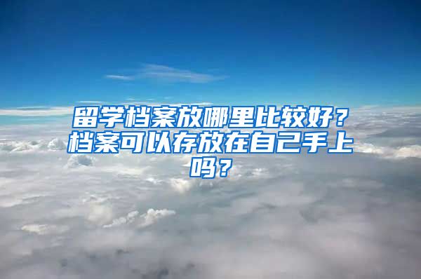 留学档案放哪里比较好？档案可以存放在自己手上吗？