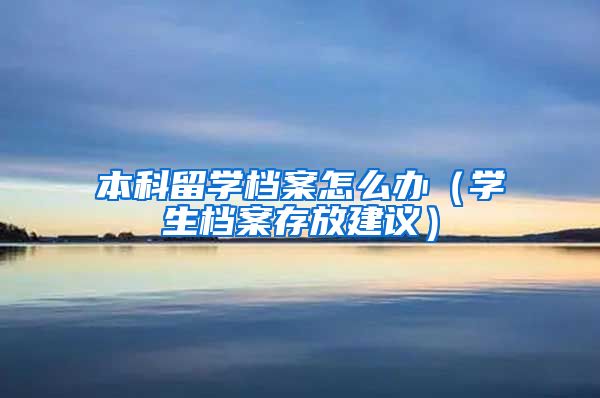 本科留学档案怎么办（学生档案存放建议）