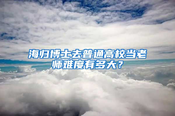 海归博士去普通高校当老师难度有多大？