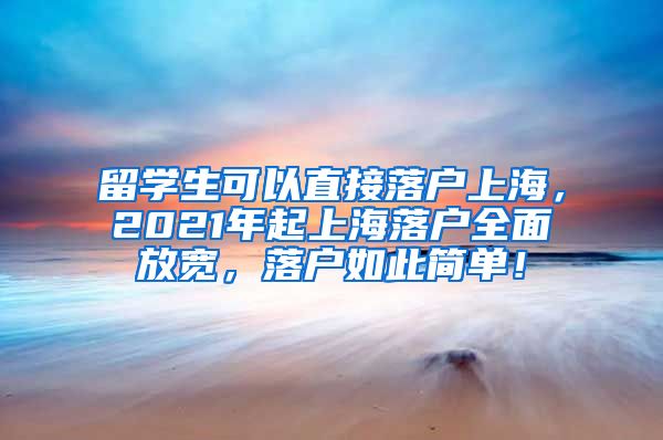 留学生可以直接落户上海，2021年起上海落户全面放宽，落户如此简单！